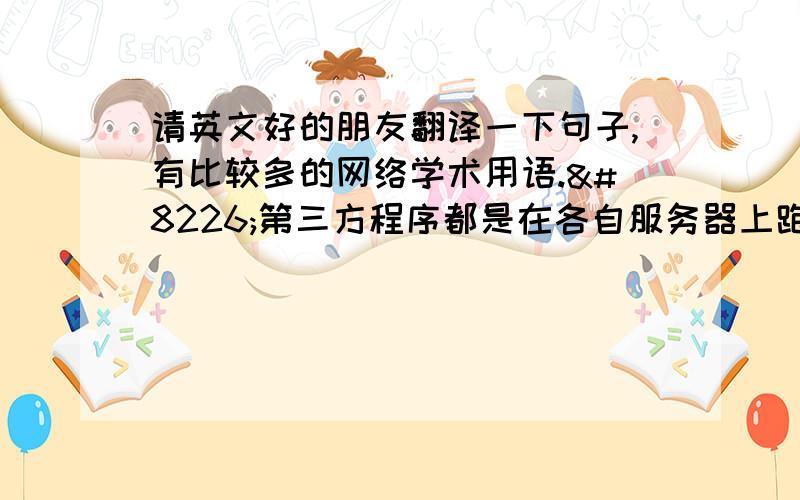 请英文好的朋友翻译一下句子,有比较多的网络学术用语.•第三方程序都是在各自服务器上跑的,没有任何监控,所以可以任意向外泄露信息,造成严重的隐私安全隐患.