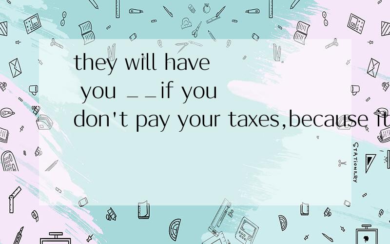 they will have you __if you don't pay your taxes,because it is everyone's duty to pay taxesA arrest B arrestedhave sth/sb done 使/让/交某人做某事 ,have sb do sth让某人去做某事的区别是