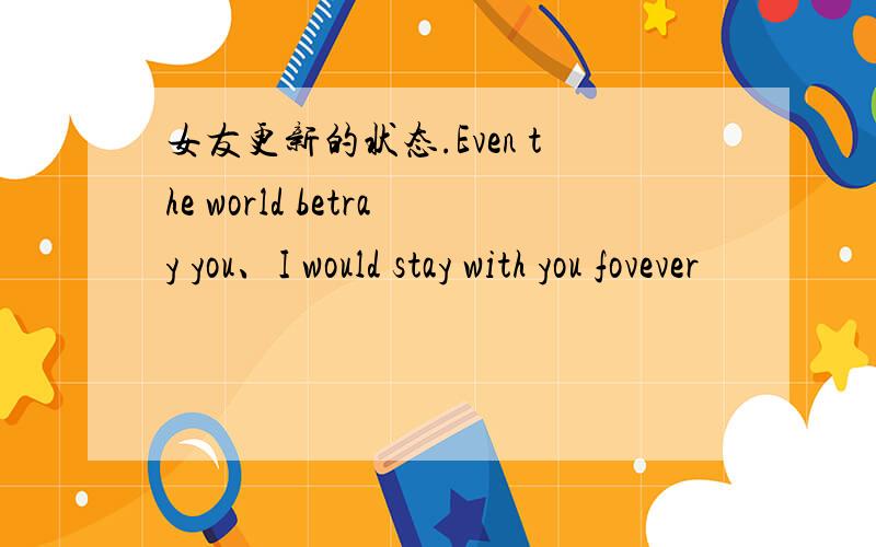 女友更新的状态.Even the world betray you、I would stay with you fovever