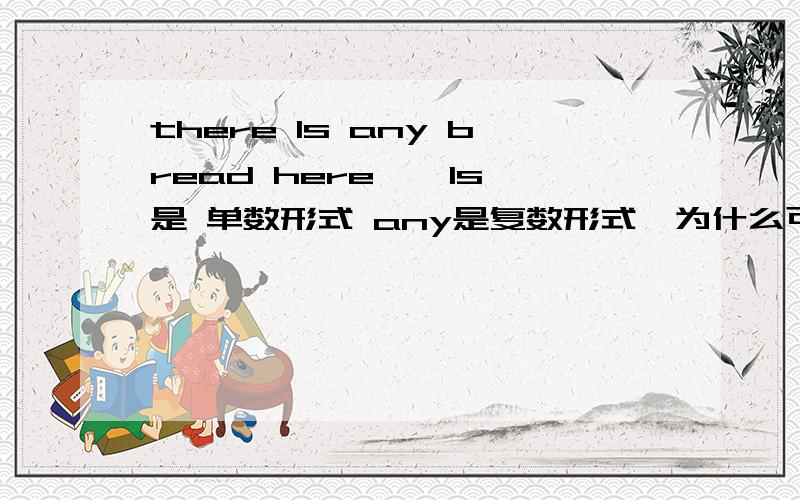 there Is any bread here , Is是 单数形式 any是复数形式,为什么可以放在一句里用,