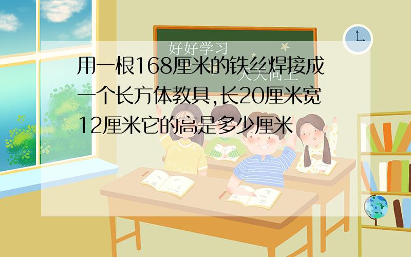 用一根168厘米的铁丝焊接成一个长方体教具,长20厘米宽12厘米它的高是多少厘米