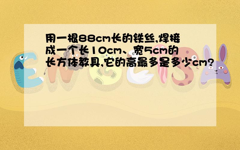 用一根88cm长的铁丝,焊接成一个长10cm、宽5cm的长方体教具,它的高最多是多少cm?