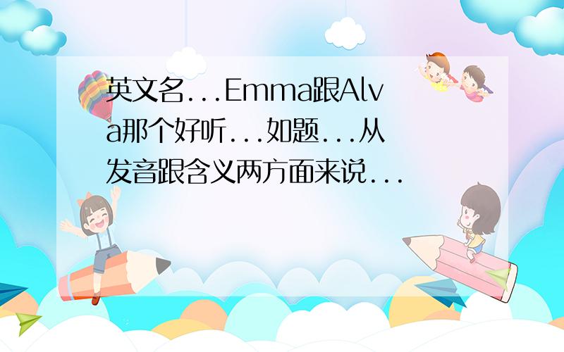 英文名...Emma跟Alva那个好听...如题...从发音跟含义两方面来说...