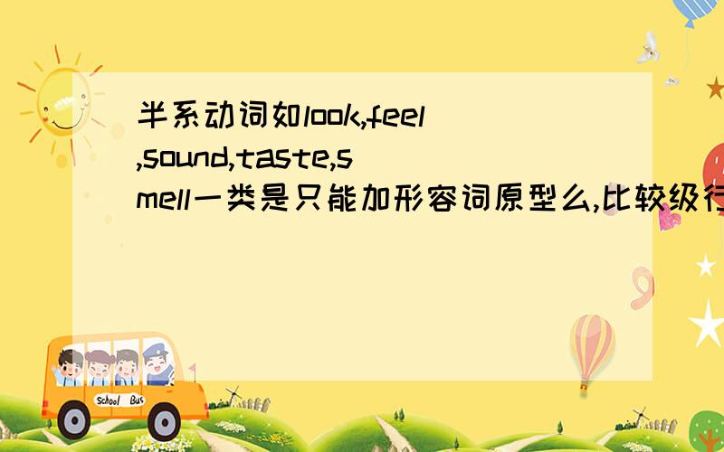 半系动词如look,feel,sound,taste,smell一类是只能加形容词原型么,比较级行不行