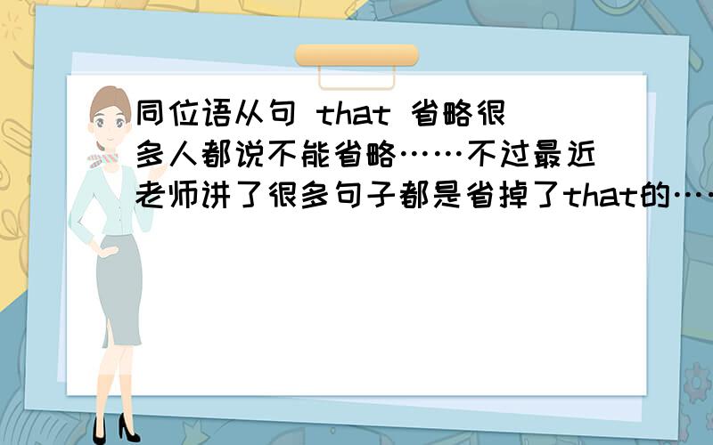 同位语从句 that 省略很多人都说不能省略……不过最近老师讲了很多句子都是省掉了that的……很疑惑求具体解释……