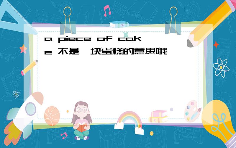 a piece of cake 不是一块蛋糕的意思哦