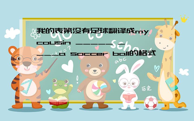 我的表第没有足球翻译成my cousin _____ ____a soccer ball的格式