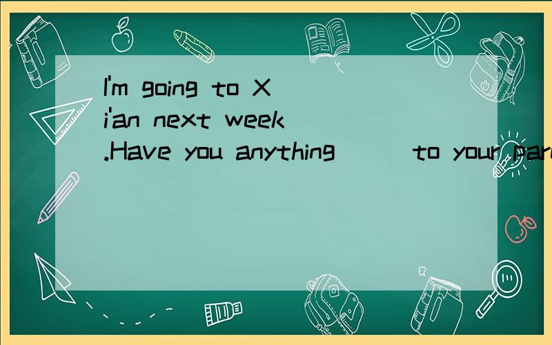 I'm going to Xi'an next week.Have you anything___to your parents?A.to take B.to be taken C.to be bC to be bought D.to buy 请解释说明.