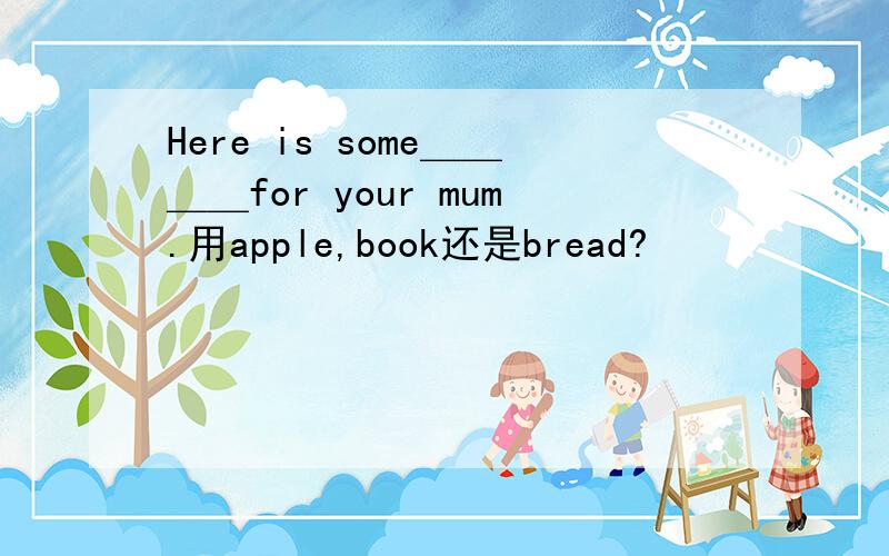 Here is some＿＿＿＿for your mum.用apple,book还是bread?