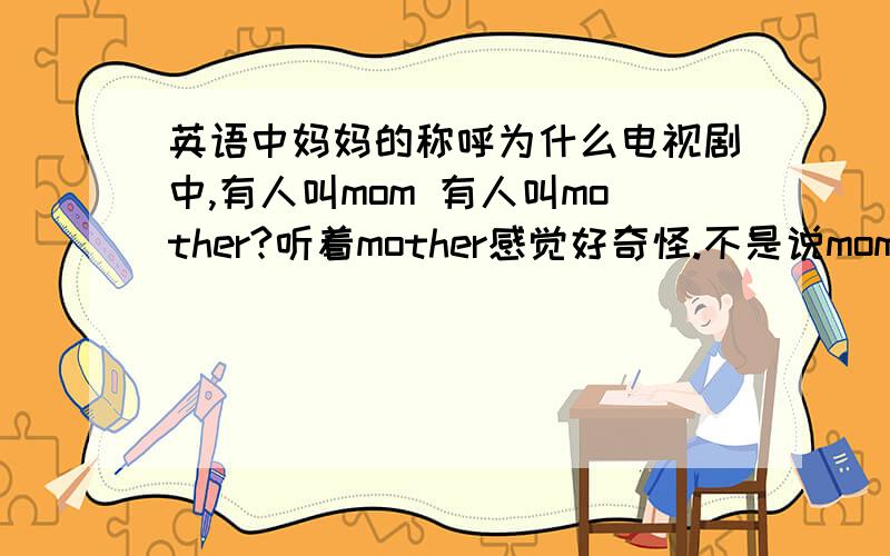 英语中妈妈的称呼为什么电视剧中,有人叫mom 有人叫mother?听着mother感觉好奇怪.不是说mom是口语话的吗?mother相当于“母亲”这类词语的吗?本人纯属“较汁儿”提问请勿拍砖