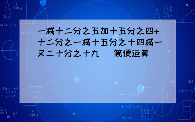 一减十二分之五加十五分之四+十二分之一减十五分之十四减一又二十分之十九 （简便运算）