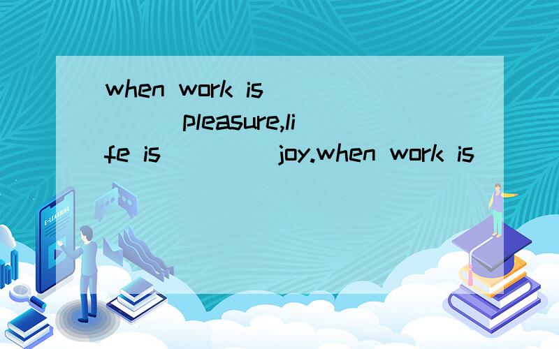 when work is ____pleasure,life is ____joy.when work is ____pleasure,life is ____joy.when work is ___ duty,life is _____ slavery.a,a,a,/.