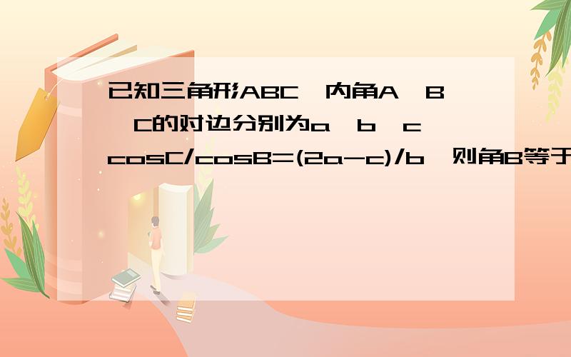 已知三角形ABC,内角A,B,C的对边分别为a,b,c,cosC/cosB=(2a-c)/b,则角B等于