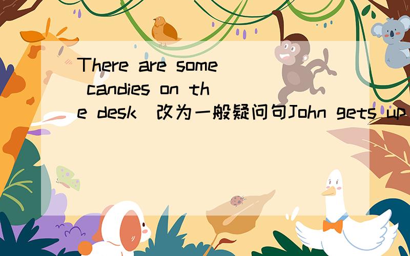 There are some candies on the desk(改为一般疑问句John gets up at 8:00 every day（就划线部分提问,划线部分：at 8:00）This is a deer（改为复数句）That is a goose （改为复数句）He is a tall boy（改为感叹句）His m