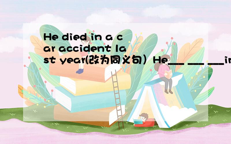 He died in a car accident last year(改为同义句）He___ ___ ___in a car accident last year