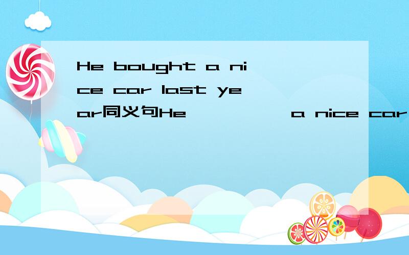 He bought a nice car last year同义句He —— —— a nice car—— last year Mike left the company ten years ago同义句