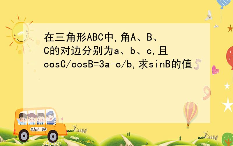 在三角形ABC中,角A、B、C的对边分别为a、b、c,且cosC/cosB=3a-c/b,求sinB的值