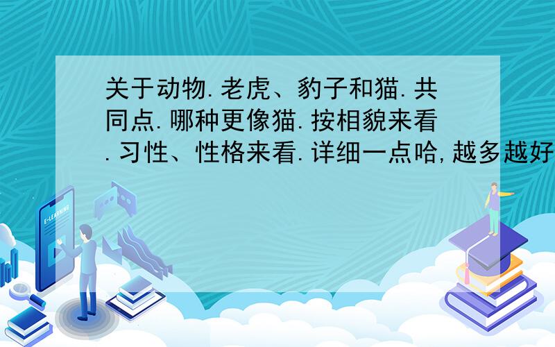 关于动物.老虎、豹子和猫.共同点.哪种更像猫.按相貌来看.习性、性格来看.详细一点哈,越多越好.1、老虎豹子和猫有什么共同点.2、老虎和豹子哪种更像猫.如果按照相貌来看.3、哪种豹子/老