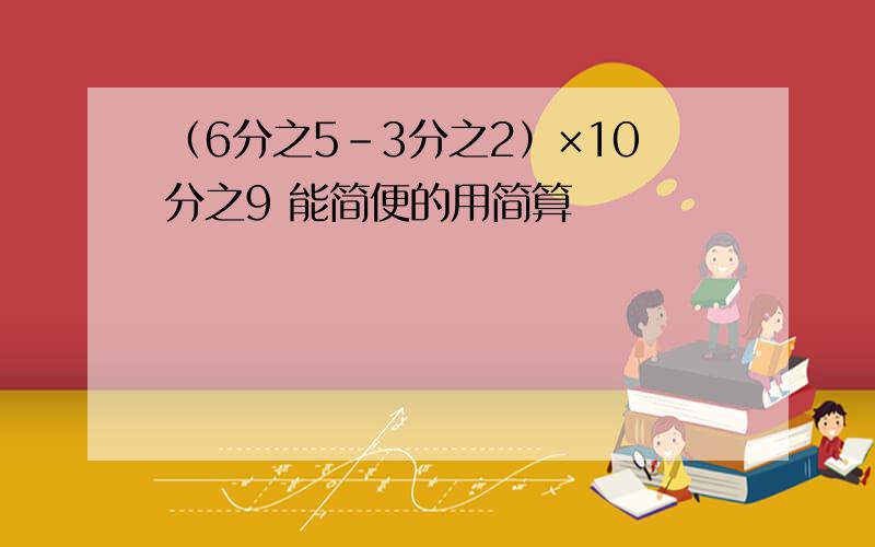 （6分之5－3分之2）×10分之9 能简便的用简算