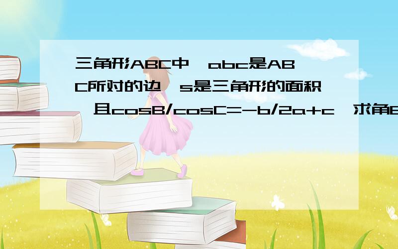 三角形ABC中,abc是ABC所对的边,s是三角形的面积,且cosB/cosC=-b/2a+c,求角B的大小