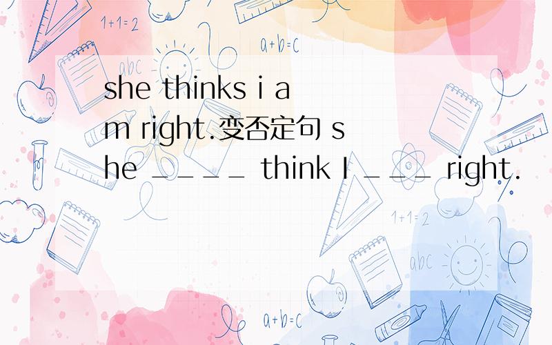 she thinks i am right.变否定句 she ____ think I ___ right.