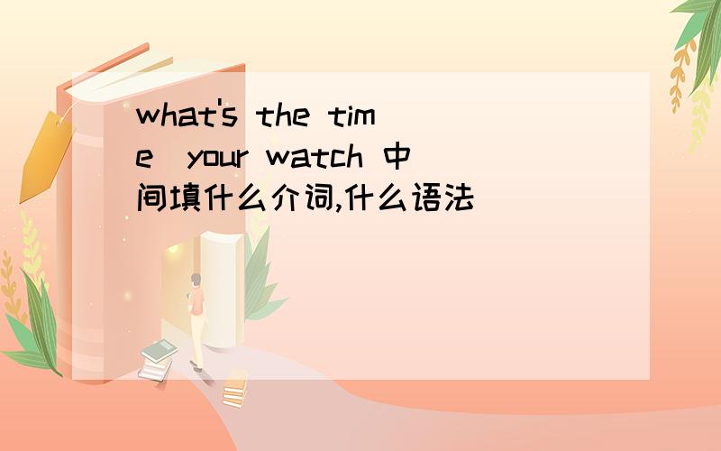 what's the time_your watch 中间填什么介词,什么语法