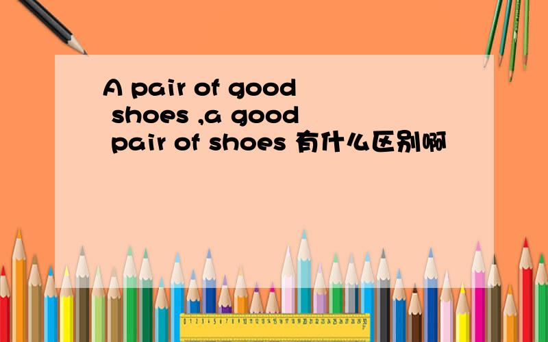 A pair of good shoes ,a good pair of shoes 有什么区别啊