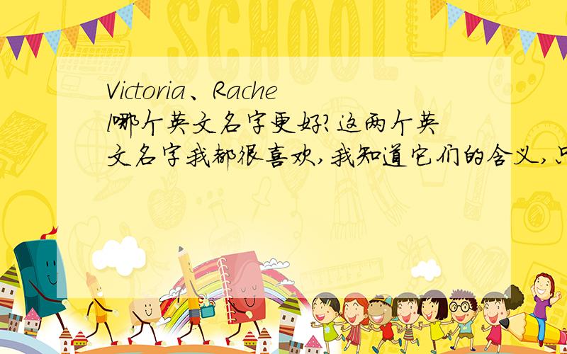 Victoria、Rachel哪个英文名字更好?这两个英文名字我都很喜欢,我知道它们的含义,只是不知哪个更适合我,哪个更好一些.