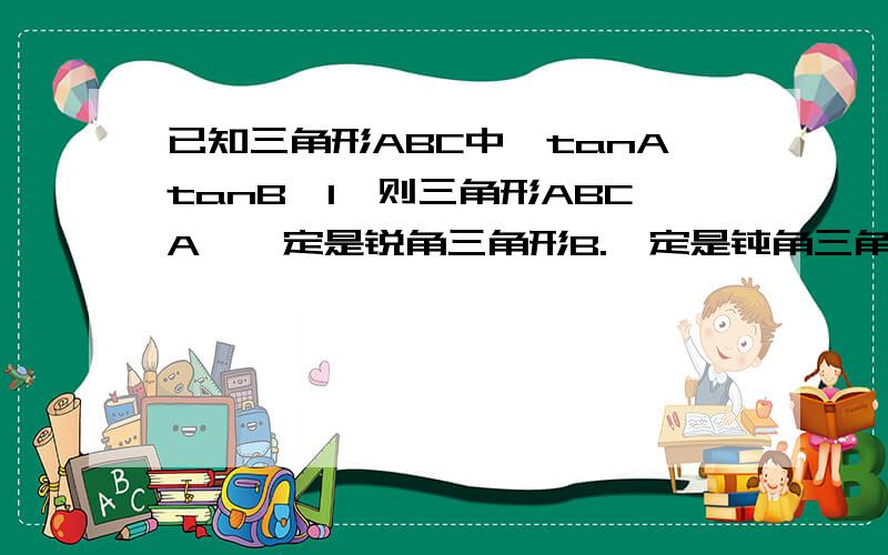 已知三角形ABC中,tanAtanB>1,则三角形ABCA,一定是锐角三角形B.一定是钝角三角形C一定是直角三角形D不能确定