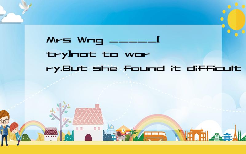 Mrs Wng _____[try]not to worry.But she found it difficult