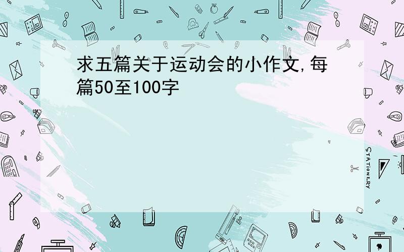 求五篇关于运动会的小作文,每篇50至100字