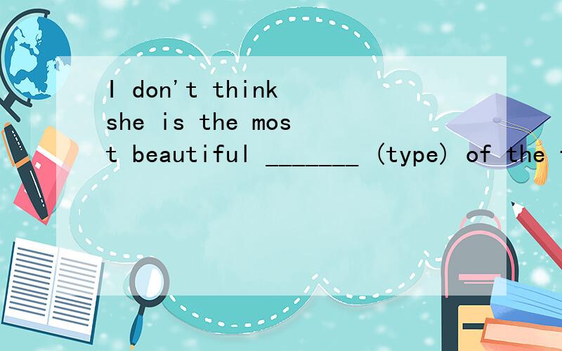 I don't think she is the most beautiful _______ (type) of the five.A sewage plant is a please where the polluted water is _______ (clean) up.Electroinic brains are the machines that help in people's _______ (calulate) The mistakes in the articles mus