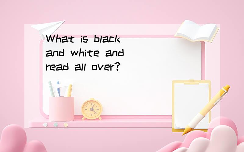 What is black and white and read all over?
