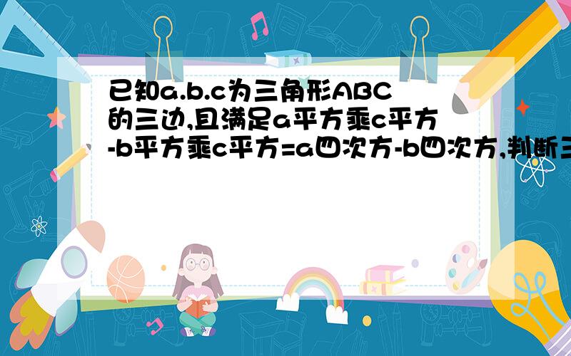 已知a.b.c为三角形ABC的三边,且满足a平方乘c平方-b平方乘c平方=a四次方-b四次方,判断三角行ABC的形状