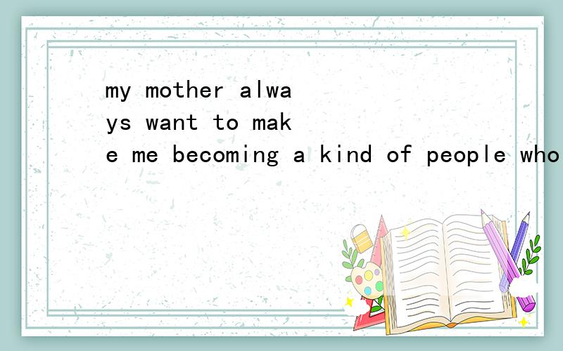 my mother always want to make me becoming a kind of people who are she wanted.这句话有错吗.我是想表达我妈妈总是想让我成为她想成为的那种人.