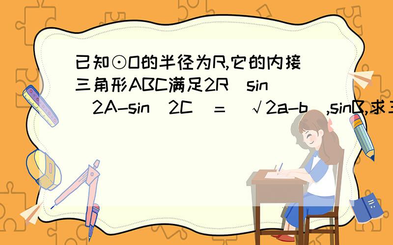 已知⊙O的半径为R,它的内接三角形ABC满足2R（sin^2A-sin^2C)＝（√2a-b）,sinB,求三角形面积最大值.