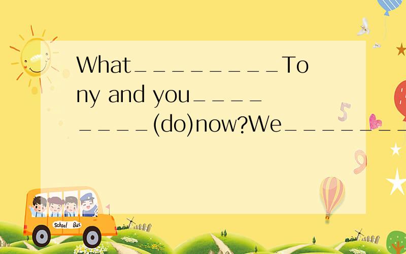 What________Tony and you________(do)now?We_________(do)a puzzle.