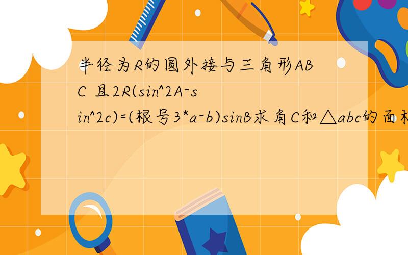 半径为R的圆外接与三角形ABC 且2R(sin^2A-sin^2c)=(根号3*a-b)sinB求角C和△abc的面积最大值还有最大面积