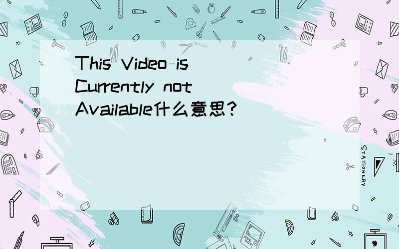 This Video is Currently not Available什么意思?