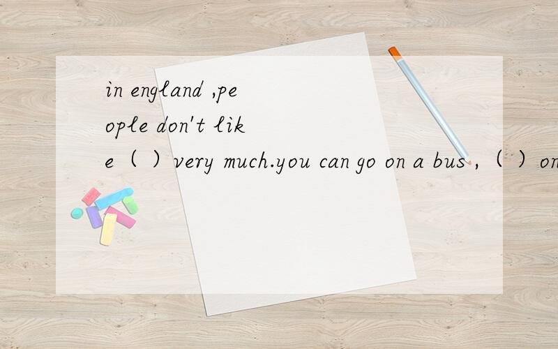 in england ,people don't like（ ）very much.you can go on a bus ,（ ）on a train,and people just sit looking （ ）the window.often they read books and newspapers.but they don't talk（ ）when you meet english people ,they often talk about one