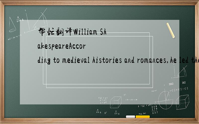 帮忙翻译William ShakespeareAccording to medieval histories and romances,he led the defence of britain against the early 6th century.the details of Arthur's story are mainly made up of folklore and literary invention,and his historical existence i