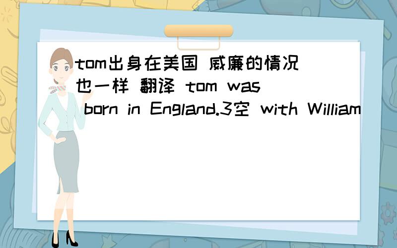 tom出身在美国 威廉的情况也一样 翻译 tom was born in England.3空 with William