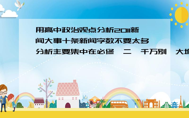 用高中政治观点分析2011新闻大事十条新闻字数不要太多,分析主要集中在必修一二,千万别一大堆字Thank You