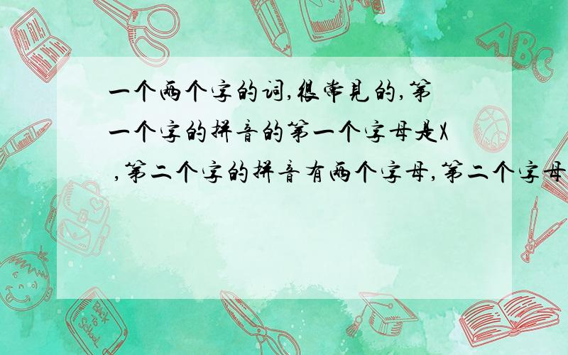 一个两个字的词,很常见的,第一个字的拼音的第一个字母是X ,第二个字的拼音有两个字母,第二个字母是U.这样的词有哪些?