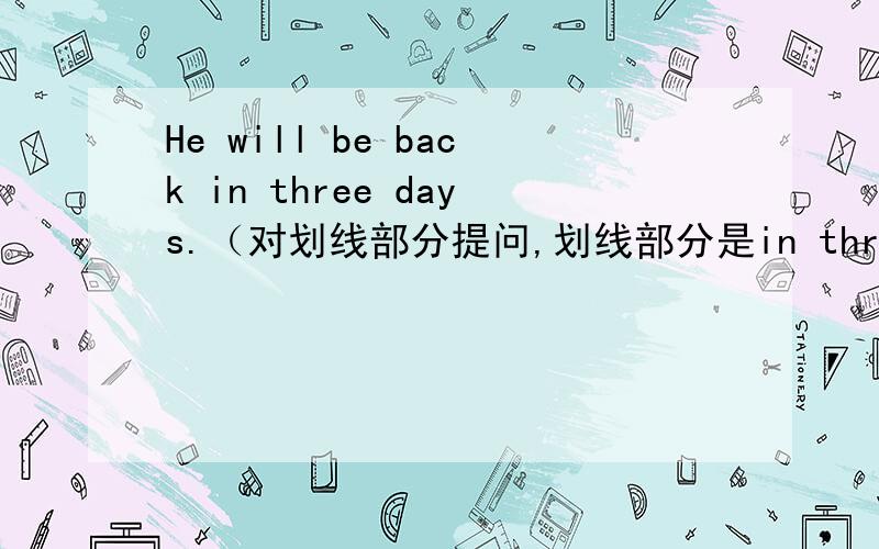 He will be back in three days.（对划线部分提问,划线部分是in three days）____ ____ will he be back?我写的是What time,但是有人写的是How soon.