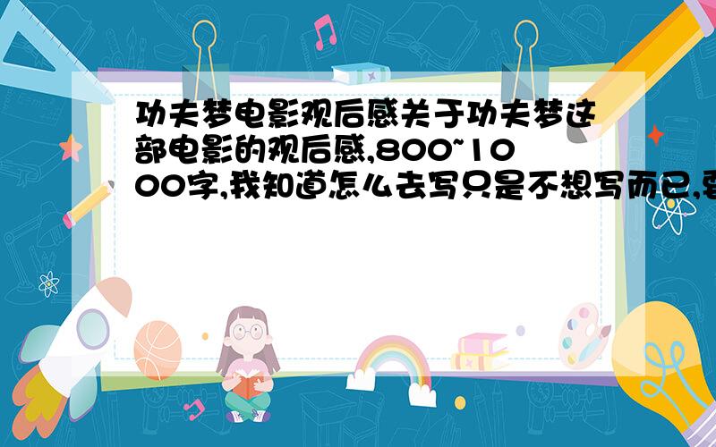 功夫梦电影观后感关于功夫梦这部电影的观后感,800~1000字,我知道怎么去写只是不想写而已,要有积极向上的意义,好吧……500字就够了,是观后感~