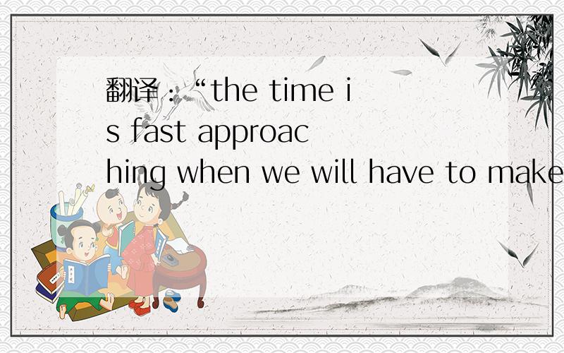 翻译：“the time is fast approaching when we will have to make a decision”