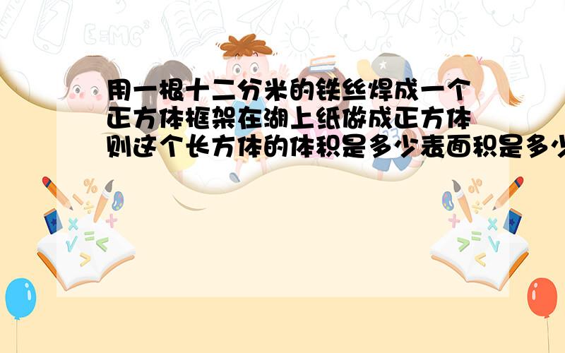 用一根十二分米的铁丝焊成一个正方体框架在湖上纸做成正方体则这个长方体的体积是多少表面积是多少