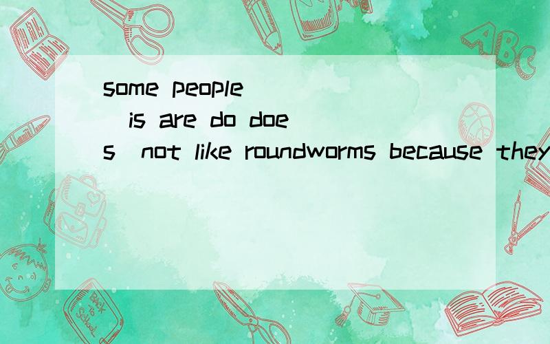 some people___（is are do does）not like roundworms because they live inside people's bodies