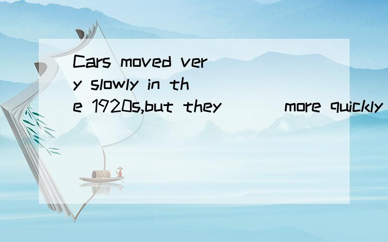 Cars moved very slowly in the 1920s,but they ___more quickly than in 1910s.3QA.did more B.had moved